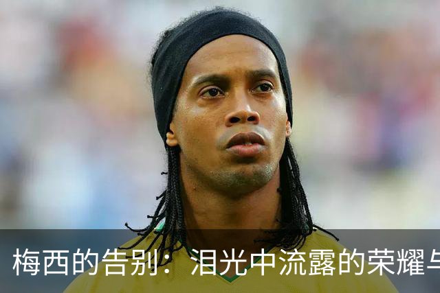 梅西的告别：泪光中流露的荣耀与不舍